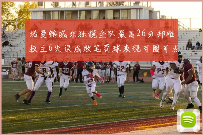 诺曼鲍威尔独揽全队最高26分却难救主6失误成败笔罚球表现可圈可点
